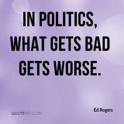 ed-rogers-quote-in-politics-what-gets-bad-gets-worse